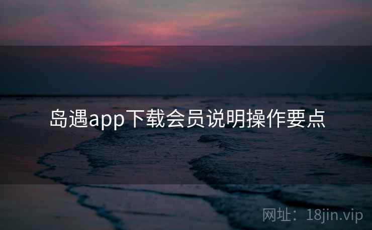岛遇app下载会员说明操作要点