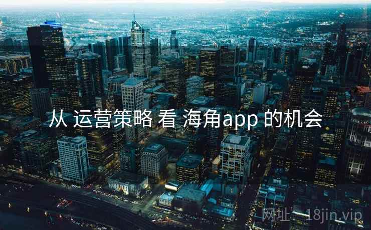 从 运营策略 看 海角app 的机会