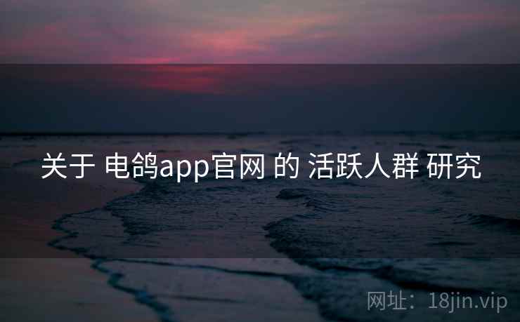 关于 电鸽app官网 的 活跃人群 研究