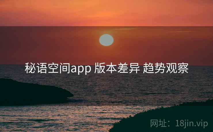 秘语空间app 版本差异 趋势观察