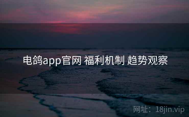 电鸽app官网 福利机制 趋势观察