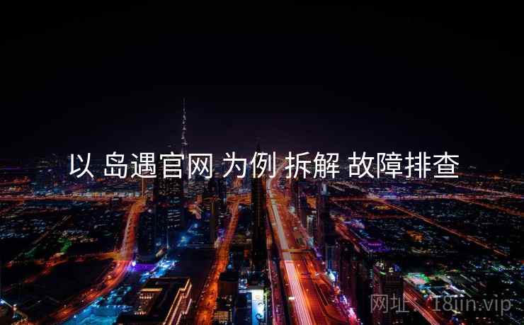 以 岛遇官网 为例 拆解 故障排查