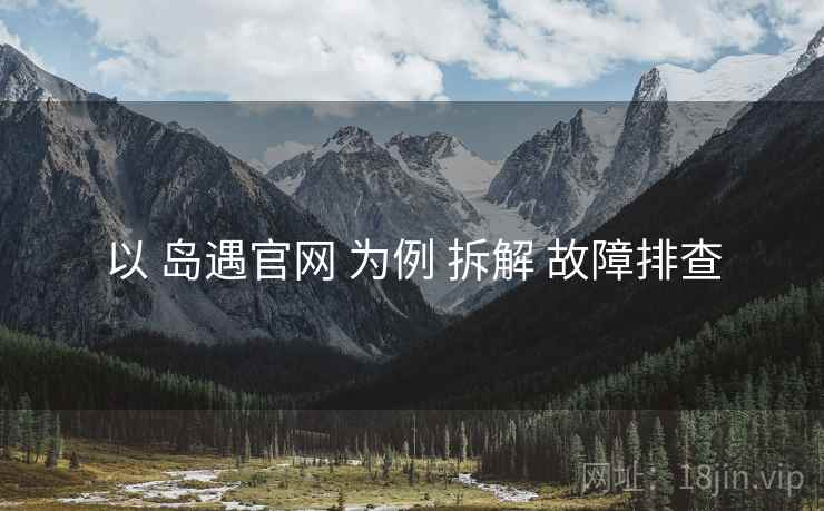 以 岛遇官网 为例 拆解 故障排查