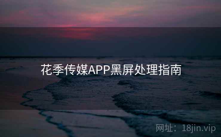 花季传媒APP黑屏处理指南