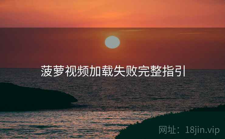 菠萝视频加载失败完整指引