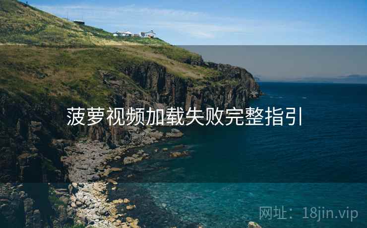 菠萝视频加载失败完整指引
