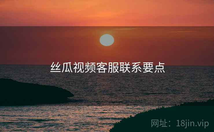 丝瓜视频客服联系要点