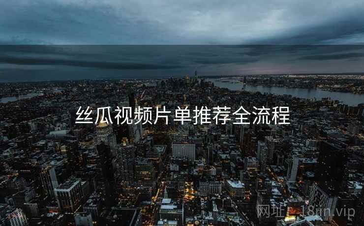 丝瓜视频片单推荐全流程